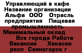 Управляющий в кафе › Название организации ­ Альфа, ООО › Отрасль предприятия ­ Пищевая промышленность › Минимальный оклад ­ 15 000 - Все города Работа » Вакансии   . Хакасия респ.,Саяногорск г.